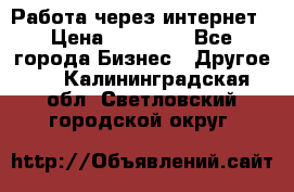 Работа через интернет › Цена ­ 20 000 - Все города Бизнес » Другое   . Калининградская обл.,Светловский городской округ 